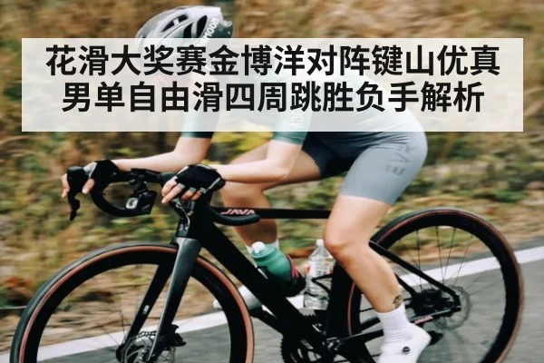 花滑大奖赛金博洋对阵键山优真 男单自由滑四周跳胜负手解析